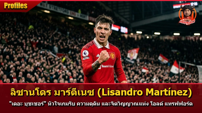 ลิซานโดร มาร์ตีเนซ (Lisandro Martínez) “เดอะ บุชเชอร์” หัวใจเกมรับ ความดุดัน และจิตวิญญาณแห่ง โอลด์ แทรฟฟอร์ด