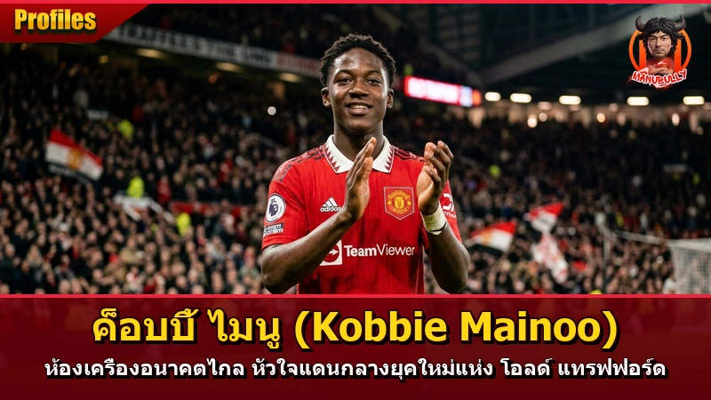 ค็อบบี้ ไมนู (Kobbie Mainoo) ห้องเครื่องอนาคตไกล หัวใจแดนกลางยุคใหม่แห่ง โอลด์ แทรฟฟอร์ด